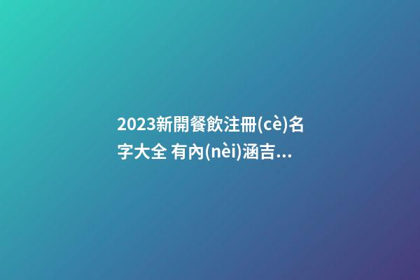 2023新開餐飲注冊(cè)名字大全 有內(nèi)涵吉利公司名字,起名之家-第1張-公司起名-玄機(jī)派